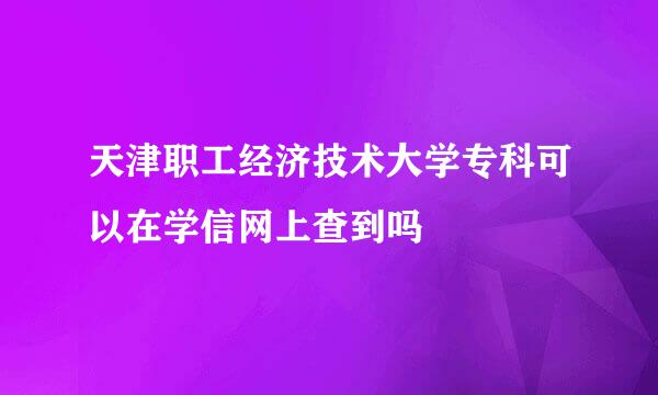 天津职工经济技术大学专科可以在学信网上查到吗