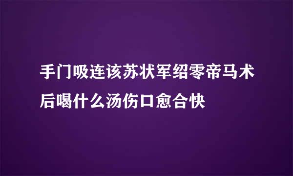 手门吸连该苏状军绍零帝马术后喝什么汤伤口愈合快