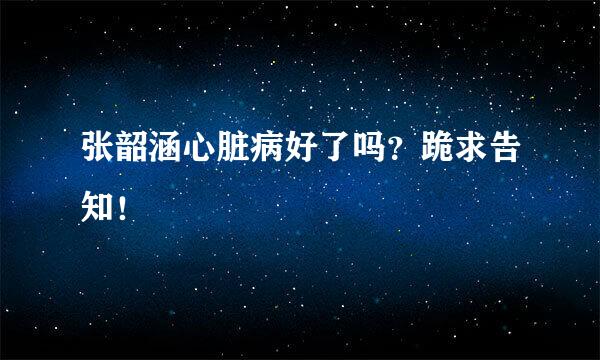 张韶涵心脏病好了吗？跪求告知！