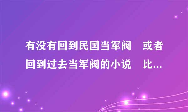 有没有回到民国当军阀 或者回到过去当军阀的小说 比较热血还要有爱情的 问题补充:注意是穿越小说来自，