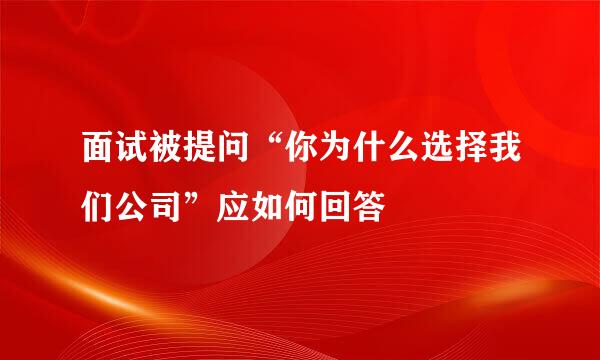 面试被提问“你为什么选择我们公司”应如何回答