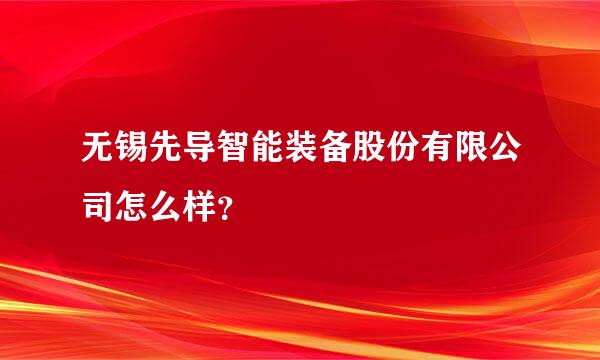 无锡先导智能装备股份有限公司怎么样？