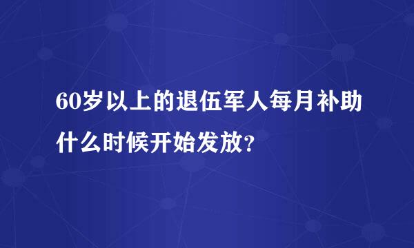 60岁以上的退伍军人每月补助什么时候开始发放？