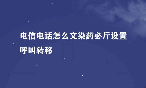 电信电话怎么文染药必斤设置呼叫转移