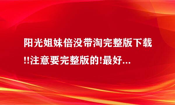 阳光姐妹倍没带淘完整版下载!!注意要完整版的!最好清晰点!谢谢了!!