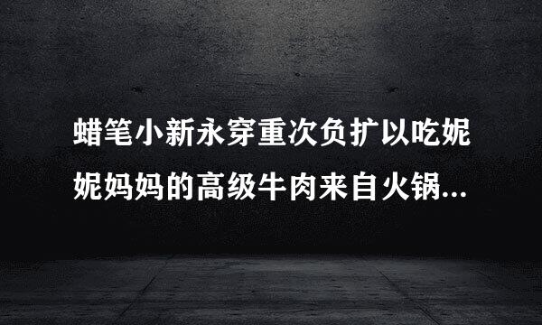 蜡笔小新永穿重次负扩以吃妮妮妈妈的高级牛肉来自火锅是哪集?