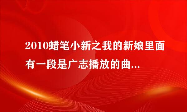 2010蜡笔小新之我的新娘里面有一段是广志播放的曲子叫什么名字！！