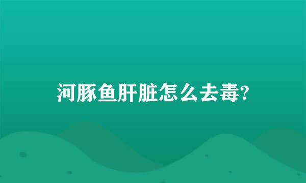 河豚鱼肝脏怎么去毒?