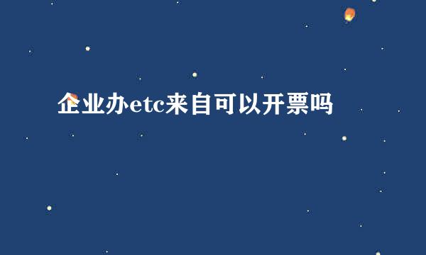 企业办etc来自可以开票吗