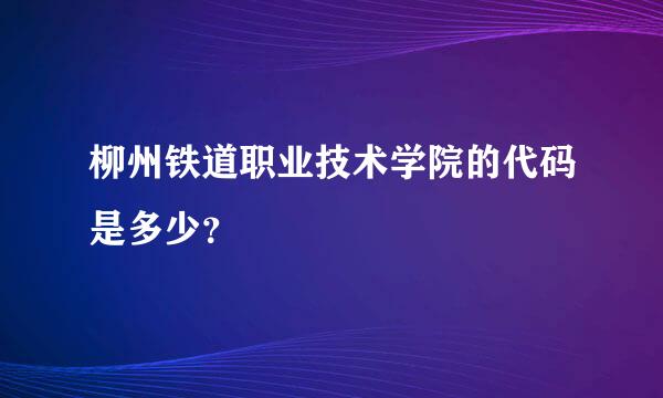 柳州铁道职业技术学院的代码是多少？