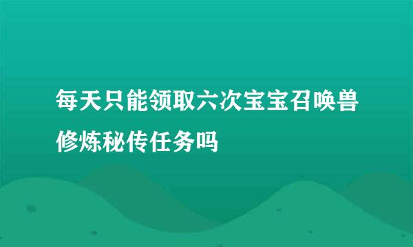 每天只能领取六次宝宝召唤兽修炼秘传任务吗