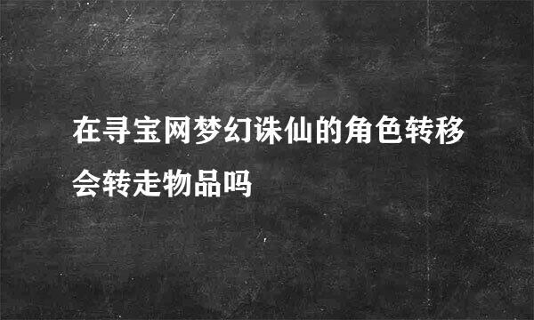 在寻宝网梦幻诛仙的角色转移会转走物品吗