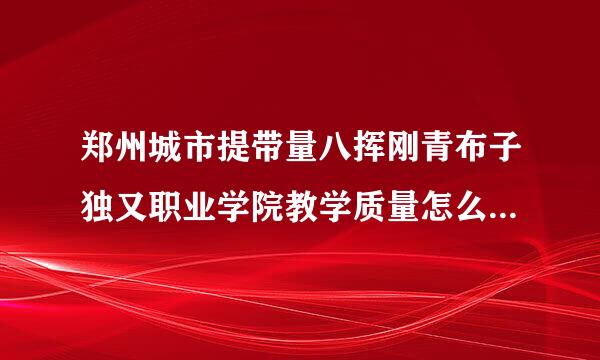 郑州城市提带量八挥刚青布子独又职业学院教学质量怎么记谈球老久升据多便样