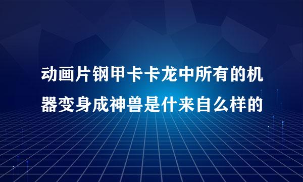 动画片钢甲卡卡龙中所有的机器变身成神兽是什来自么样的