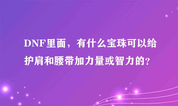 DNF里面，有什么宝珠可以给护肩和腰带加力量或智力的？