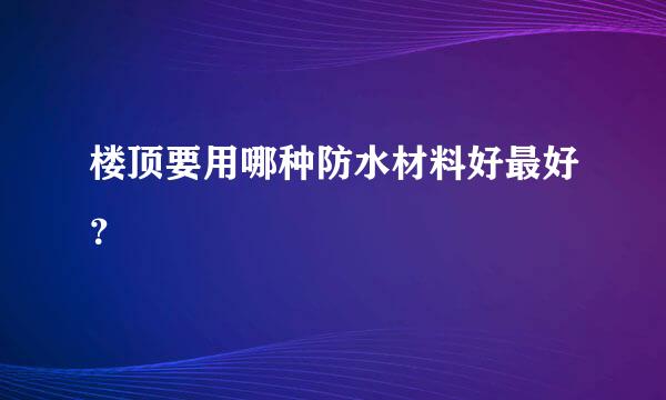 楼顶要用哪种防水材料好最好？