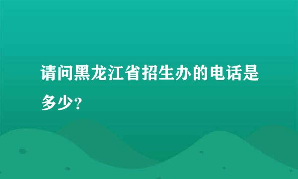 请问黑龙江省招生办的电话是多少？