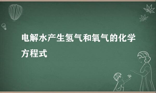 电解水产生氢气和氧气的化学方程式