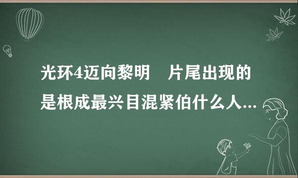 光环4迈向黎明 片尾出现的是根成最兴目混紧伯什么人 眼睛很奇怪的来自