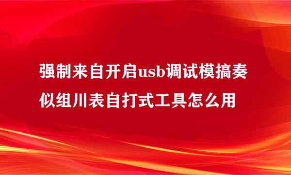 强制来自开启usb调试模搞奏似组川表自打式工具怎么用