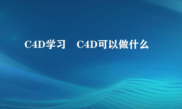 C4D学习 C4D可以做什么