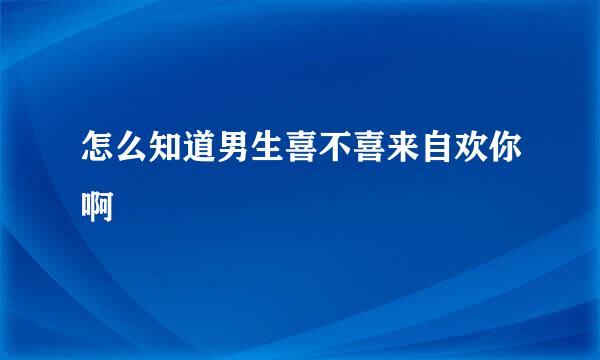 怎么知道男生喜不喜来自欢你啊