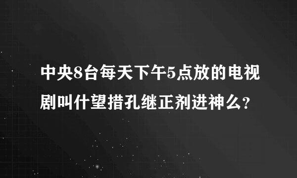 中央8台每天下午5点放的电视剧叫什望措孔继正剂进神么？