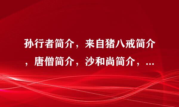 孙行者简介，来自猪八戒简介，唐僧简介，沙和尚简介，西游记作者简介