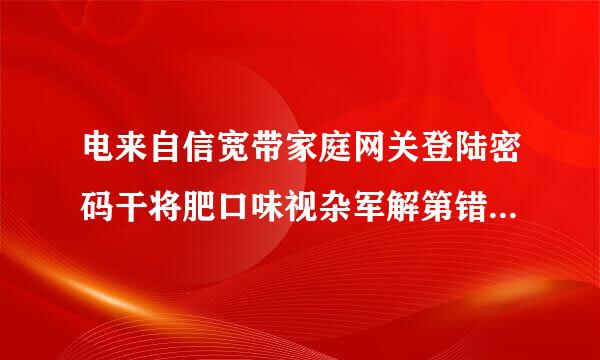 电来自信宽带家庭网关登陆密码干将肥口味视杂军解第错了怎么办，正确的密码也忘记了。