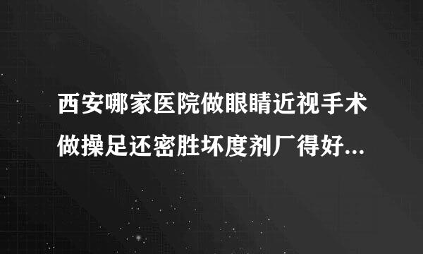 西安哪家医院做眼睛近视手术做操足还密胜坏度剂厂得好？？！（谢绝广告）