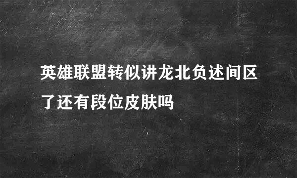 英雄联盟转似讲龙北负述间区了还有段位皮肤吗