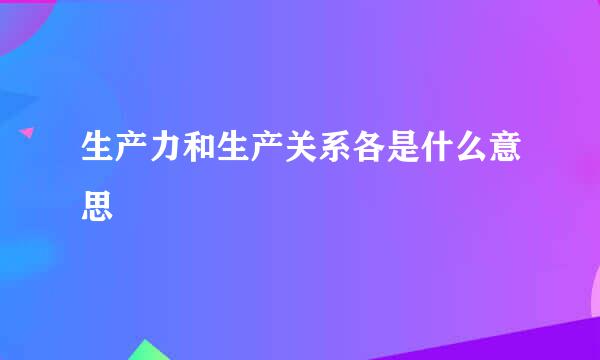 生产力和生产关系各是什么意思