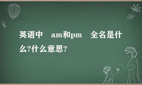 英语中 am和pm 全名是什么?什么意思?