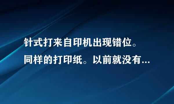 针式打来自印机出现错位。 同样的打印纸。以前就没有问题 大神们帮帮忙