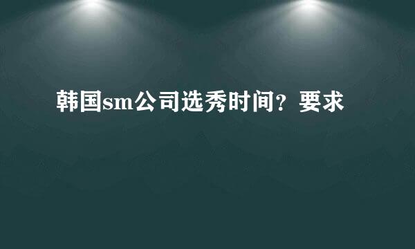 韩国sm公司选秀时间？要求