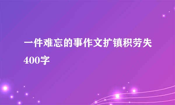 一件难忘的事作文扩镇积劳失400字