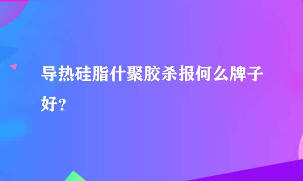 导热硅脂什聚胶杀报何么牌子好？