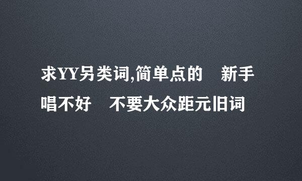 求YY另类词,简单点的 新手唱不好 不要大众距元旧词