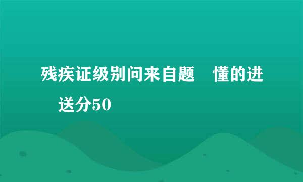 残疾证级别问来自题 懂的进 送分50