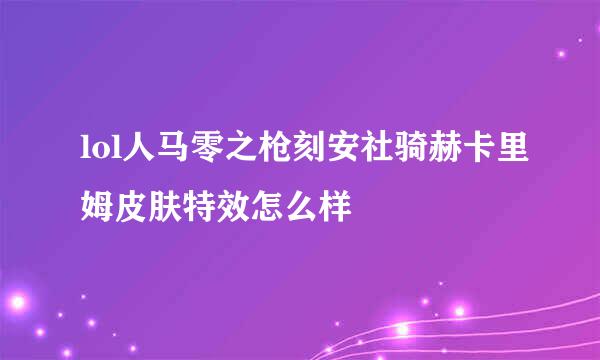 lol人马零之枪刻安社骑赫卡里姆皮肤特效怎么样