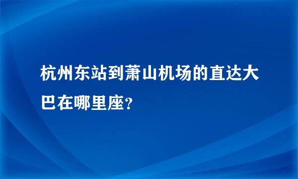 杭州东站到萧山机场的直达大巴在哪里座？