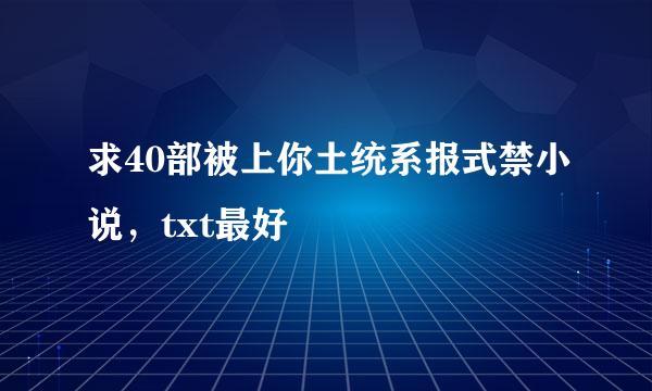 求40部被上你土统系报式禁小说，txt最好