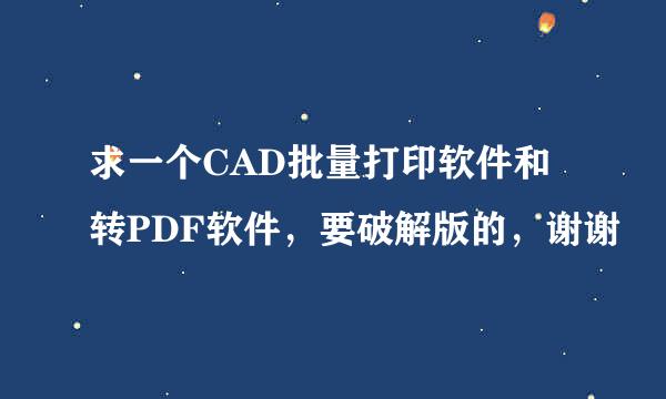 求一个CAD批量打印软件和转PDF软件，要破解版的，谢谢