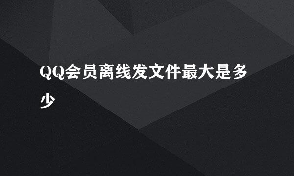 QQ会员离线发文件最大是多少