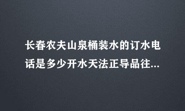 长春农夫山泉桶装水的订水电话是多少开水天法正导品往打季既?谢谢!