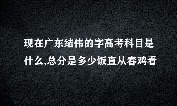 现在广东结伟的字高考科目是什么,总分是多少饭直从春鸡看