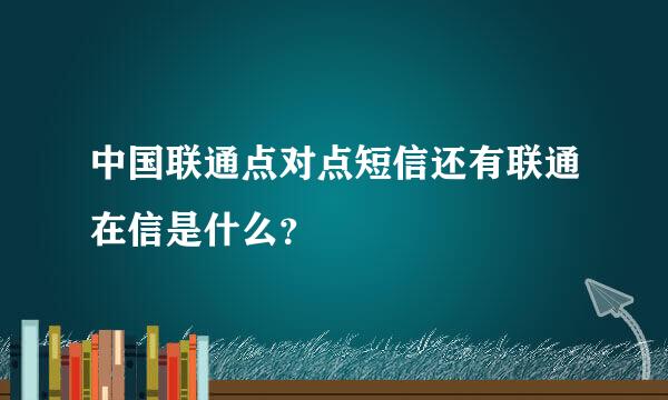 中国联通点对点短信还有联通在信是什么？