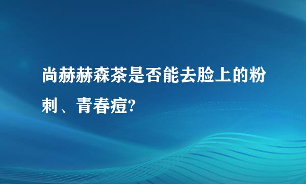 尚赫赫森茶是否能去脸上的粉刺、青春痘?