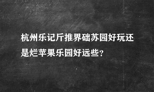 杭州乐记斤推界础苏园好玩还是烂苹果乐园好远些？