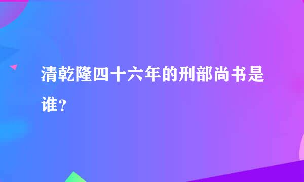 清乾隆四十六年的刑部尚书是谁？